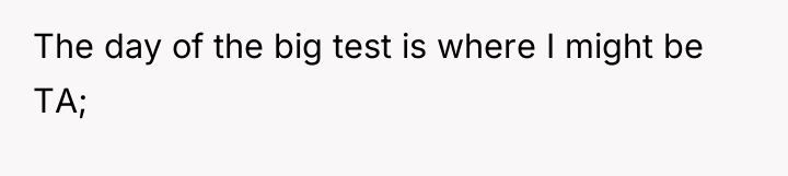 The day of the big test is where I might...
