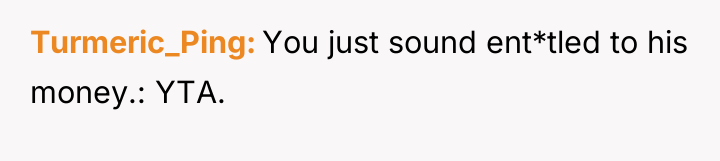 Turmeric_Ping You just sound ent*tled to his money.: YTA.