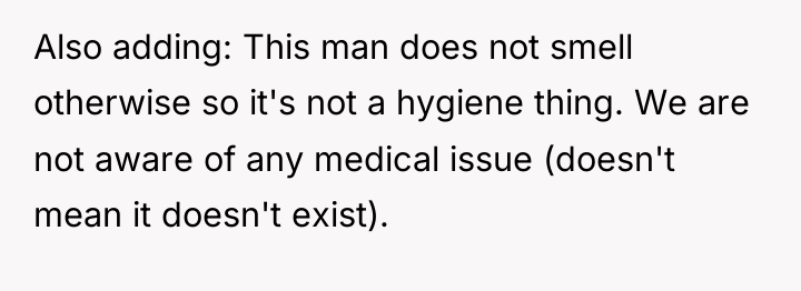 Also adding: This man does not smell otherwise so it's...