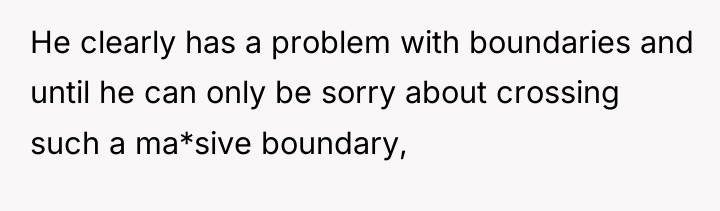 He clearly has a problem with boundaries and until he...