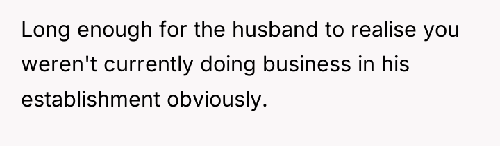 Long enough for the husband to realise you weren't currently...