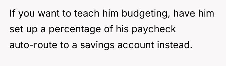 If you want to teach him budgeting, have him set...