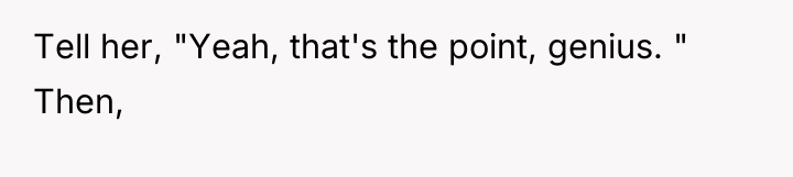Tell her, "Yeah, that's the point, genius. " Then,