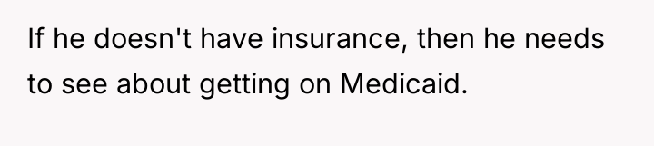 If he doesn't have insurance, then he needs to see...