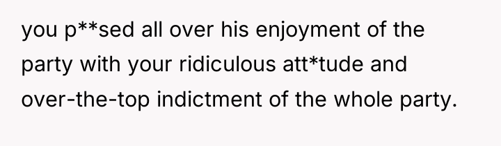 you p**sed all over his enjoyment of the party with...
