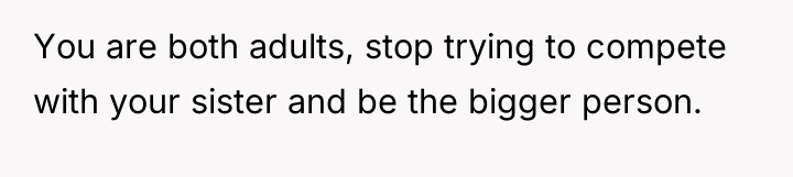 You are both adults, stop trying to compete with your...