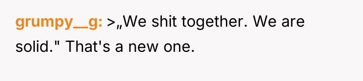 grumpy__g >„We shit together. We are solid." That's a new...