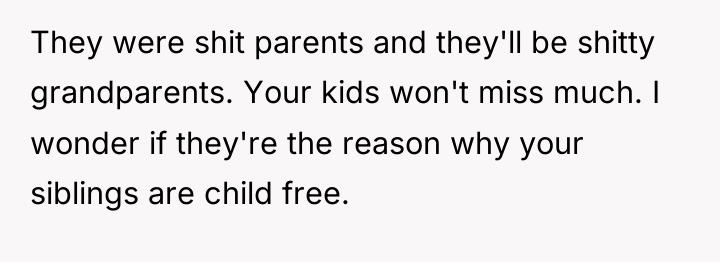 They were shit parents and they'll be shitty grandparents. Your...