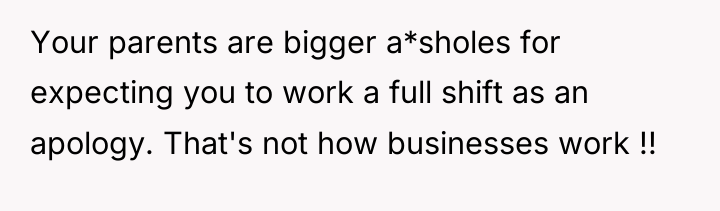 Your parents are bigger a*sholes for expecting you to work...