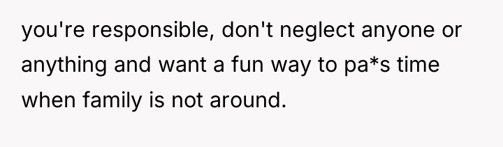 you're responsible, don't neglect anyone or anything and want a...
