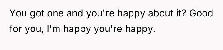 You got one and you're happy about it? Good for...