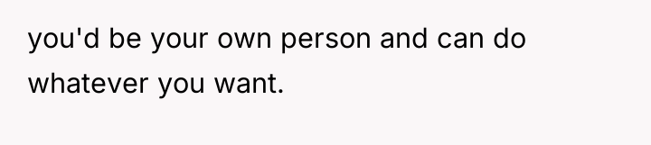 you'd be your own person and can do whatever you...