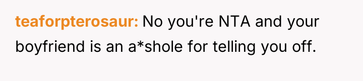 teaforpterosaur No you're NTA and your boyfriend is an a*shole...