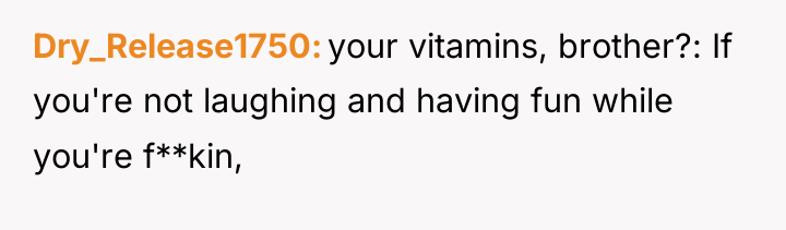 Dry_Release1750 your vitamins, brother?: If you're not laughing and having...