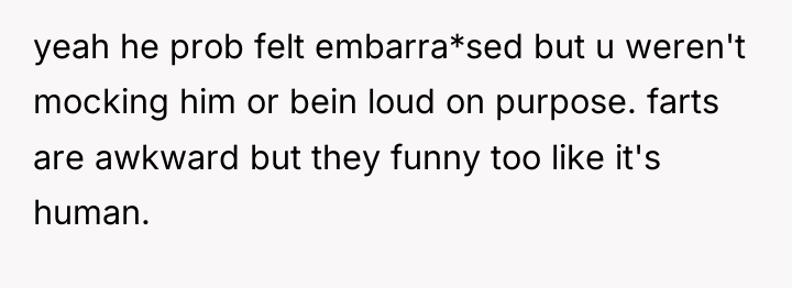 yeah he prob felt embarra*sed but u weren't mocking him...
