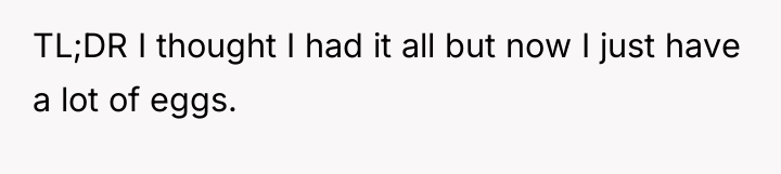 TL;DR I thought I had it all but now I...