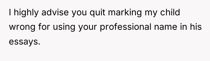 I highly advise you quit marking my child wrong for...