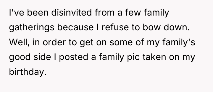 I've been disinvited from a few family gatherings because I...