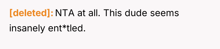 [deleted] NTA at all. This dude seems insanely ent*tled.