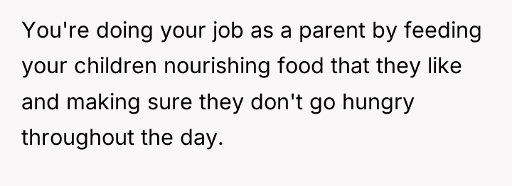 You're doing your job as a parent by feeding your...