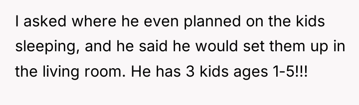 I asked where he even planned on the kids sleeping,...