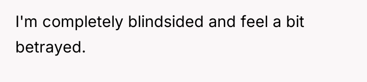 I'm completely blindsided and feel a bit betrayed.