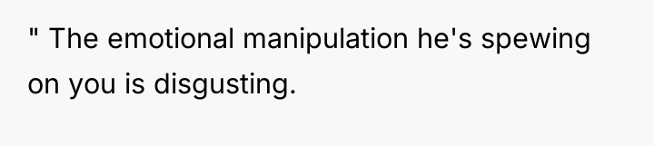 " The emotional manipulation he's spewing on you is disgusting.
