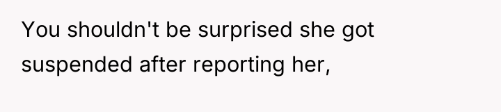 You shouldn't be surprised she got suspended after reporting her,