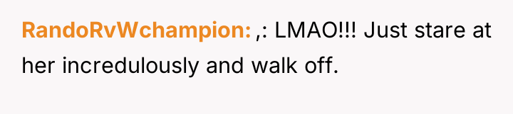 RandoRvWchampion ,: LMAO!!! Just stare at her incredulously and walk...