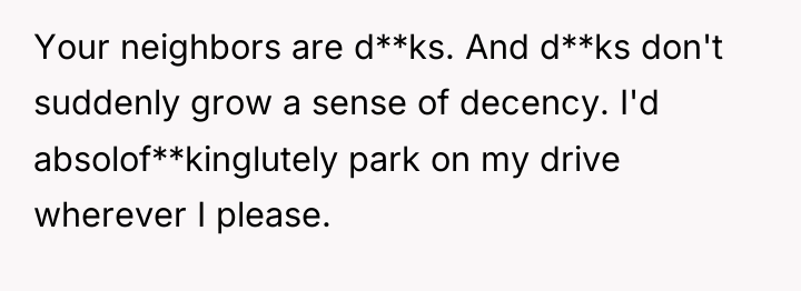 Your neighbors are d**ks. And d**ks don't suddenly grow a...