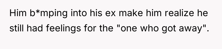 Him b*mping into his ex make him realize he still...