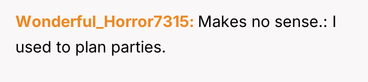 Wonderful_Horror7315 Makes no sense.: I used to plan parties.