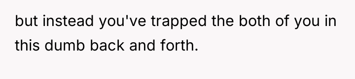 but instead you've trapped the both of you in this...