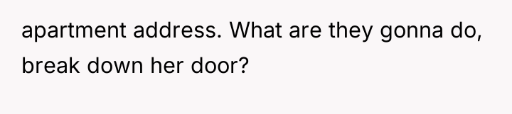 apartment address. What are they gonna do, break down her...