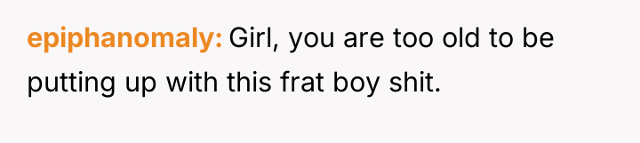 epiphanomaly Girl, you are too old to be putting up...