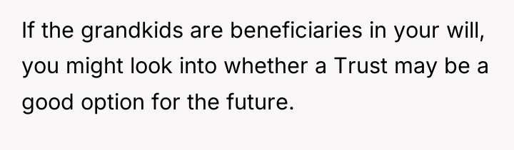 If the grandkids are beneficiaries in your will, you might...