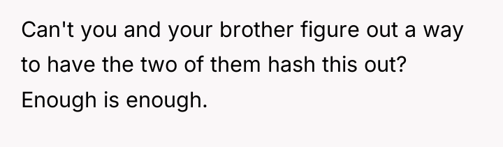 Can't you and your brother figure out a way to...