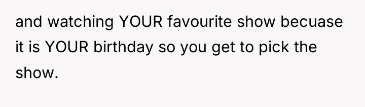 and watching YOUR favourite show becuase it is YOUR birthday...