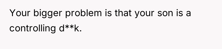 Your bigger problem is that your son is a controlling...