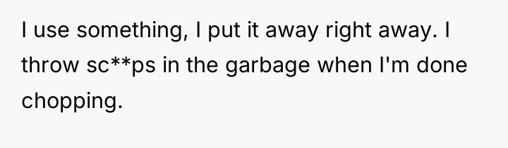 I use something, I put it away right away. I...