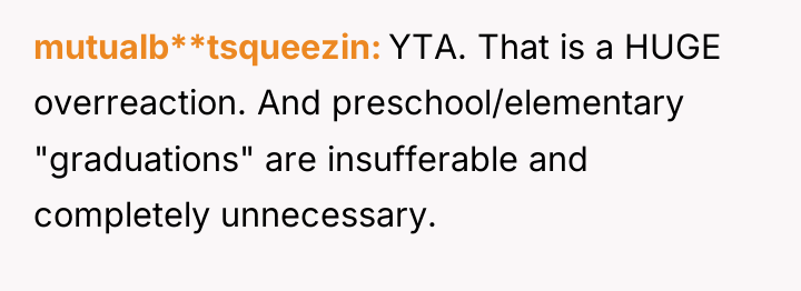 mutualb**tsqueezin YTA. That is a HUGE overreaction. And preschool/elementary "graduations"...