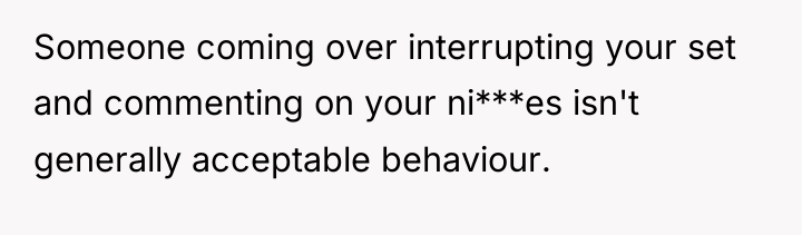 Someone coming over interrupting your set and commenting on your...