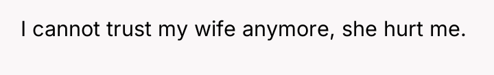 I cannot trust my wife anymore, she hurt me.