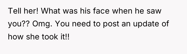 Tell her! What was his face when he saw you??...