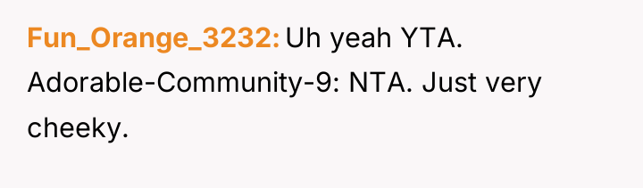 Fun_Orange_3232 Uh yeah YTA. Adorable-Community-9: NTA. Just very cheeky.