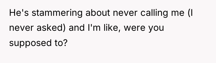 He's stammering about never calling me (I never asked) and...