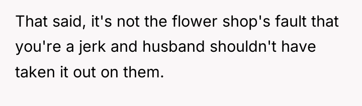 That said, it's not the flower shop's fault that you're...