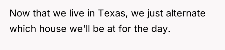 Now that we live in Texas, we just alternate which...