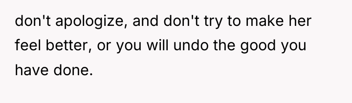 don't apologize, and don't try to make her feel better,...