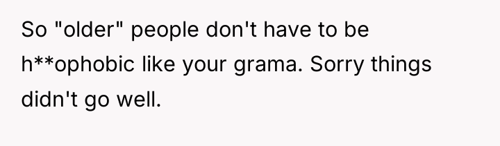 So "older" people don't have to be h**ophobic like your...